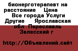 бионерготерапевт на расстояние  › Цена ­ 1 000 - Все города Услуги » Другие   . Ярославская обл.,Переславль-Залесский г.